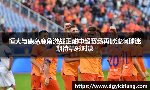 恒大与鹿岛鹿角激战正酣中超赛场再掀波澜球迷期待精彩对决