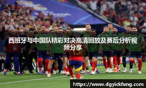 西班牙与中国队精彩对决高清回放及赛后分析视频分享