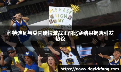 科特迪瓦与委内瑞拉激战正酣比赛结果揭晓引发热议